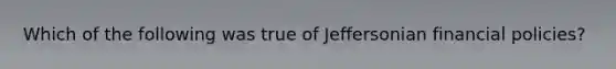 Which of the following was true of Jeffersonian financial policies?