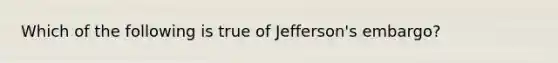 Which of the following is true of Jefferson's embargo?