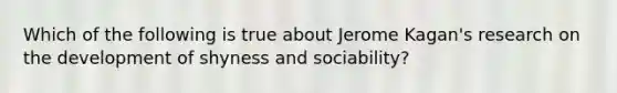 Which of the following is true about Jerome Kagan's research on the development of shyness and sociability?