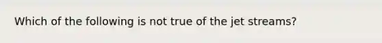 Which of the following is not true of the jet streams?