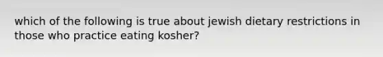 which of the following is true about jewish dietary restrictions in those who practice eating kosher?