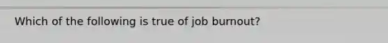 Which of the following is true of job burnout?