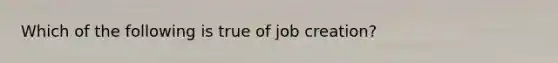 Which of the following is true of job creation?