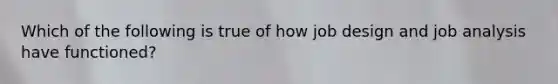 Which of the following is true of how job design and job analysis have functioned?