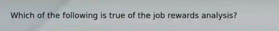 Which of the following is true of the job rewards analysis?