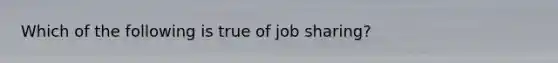 Which of the following is true of job sharing?