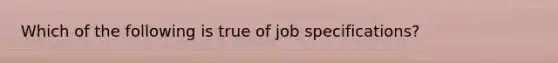 Which of the following is true of job specifications?