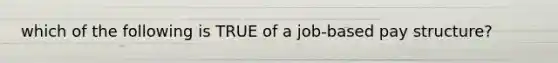 which of the following is TRUE of a job-based pay structure?