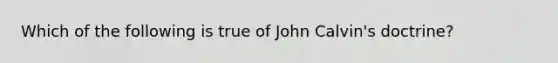 Which of the following is true of John Calvin's doctrine?