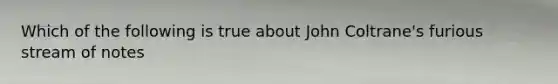 Which of the following is true about John Coltrane's furious stream of notes