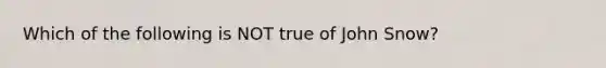 Which of the following is NOT true of John Snow?