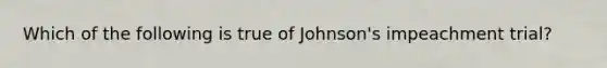 Which of the following is true of Johnson's impeachment trial?