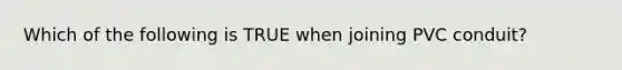 Which of the following is TRUE when joining PVC conduit?
