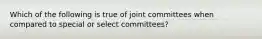 Which of the following is true of joint committees when compared to special or select committees?