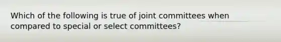 Which of the following is true of joint committees when compared to special or select committees?