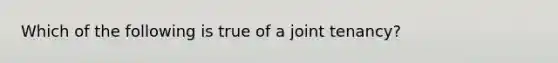 Which of the following is true of a joint tenancy?