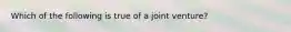 Which of the following is true of a joint venture?