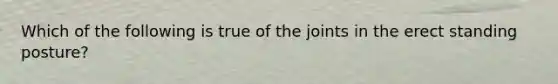 Which of the following is true of the joints in the erect standing posture?