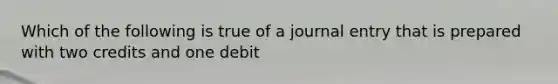 Which of the following is true of a journal entry that is prepared with two credits and one debit