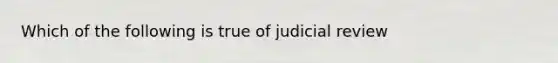 Which of the following is true of judicial review