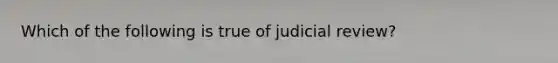 Which of the following is true of judicial review?