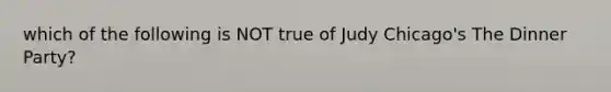 which of the following is NOT true of Judy Chicago's The Dinner Party?