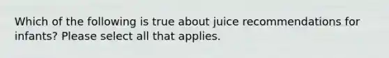 Which of the following is true about juice recommendations for infants? Please select all that applies.