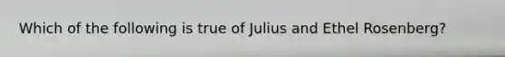 Which of the following is true of Julius and Ethel Rosenberg?