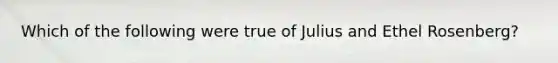 Which of the following were true of Julius and Ethel Rosenberg?