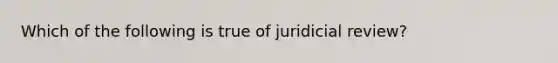 Which of the following is true of juridicial review?