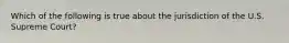 Which of the following is true about the jurisdiction of the U.S. Supreme Court?