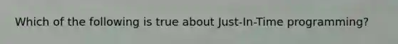 Which of the following is true about Just-In-Time programming?