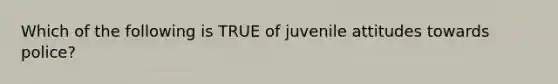 Which of the following is TRUE of juvenile attitudes towards police?