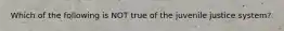 Which of the following is NOT true of the juvenile justice system?