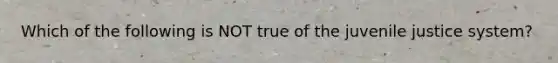 Which of the following is NOT true of the juvenile justice system?