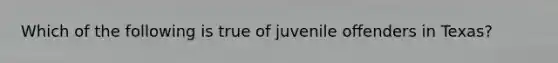 Which of the following is true of juvenile offenders in Texas?​