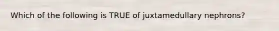 Which of the following is TRUE of juxtamedullary nephrons?