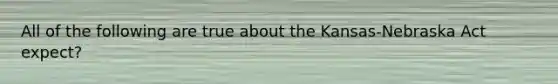 All of the following are true about the Kansas-Nebraska Act expect?