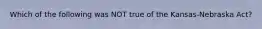 Which of the following was NOT true of the Kansas-Nebraska Act?