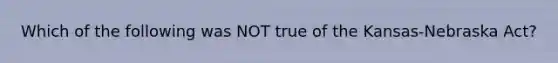 Which of the following was NOT true of the Kansas-Nebraska Act?