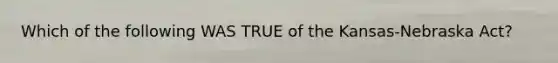 Which of the following WAS TRUE of the Kansas-Nebraska Act?