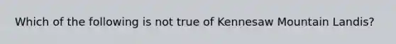 Which of the following is not true of Kennesaw Mountain Landis?