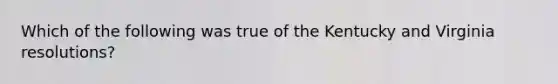 Which of the following was true of the Kentucky and Virginia resolutions?