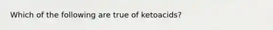 Which of the following are true of ketoacids?