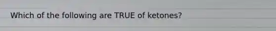 Which of the following are TRUE of ketones?