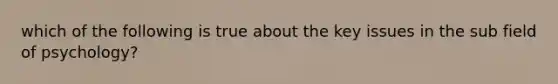 which of the following is true about the key issues in the sub field of psychology?