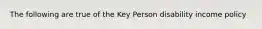 The following are true of the Key Person disability income policy