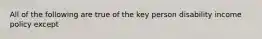 All of the following are true of the key person disability income policy except