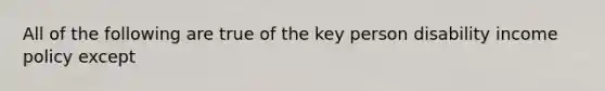 All of the following are true of the key person disability income policy except