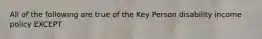 All of the following are true of the Key Person disability income policy EXCEPT